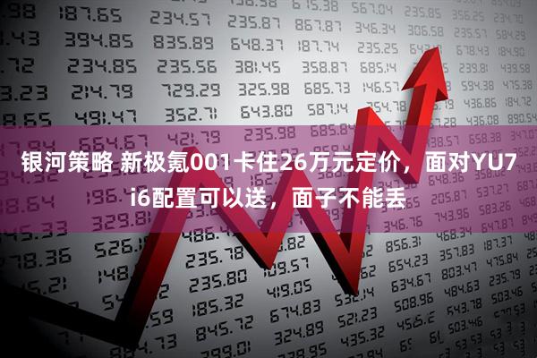 银河策略 新极氪001卡住26万元定价，面对YU7i6配置可以送，面子不能丢