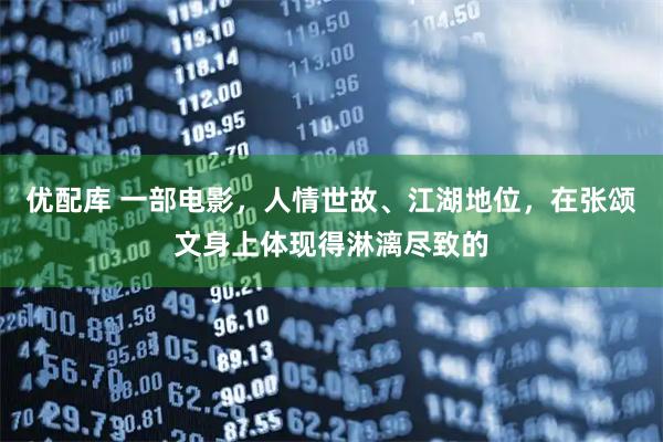 优配库 一部电影，人情世故、江湖地位，在张颂文身上体现得淋漓尽致的