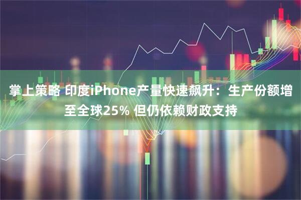 掌上策略 印度iPhone产量快速飙升：生产份额增至全球25% 但仍依赖财政支持