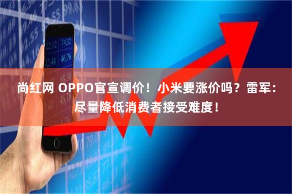 尚红网 OPPO官宣调价!小米要涨价吗?雷军:尽量降低消费者接受难度!