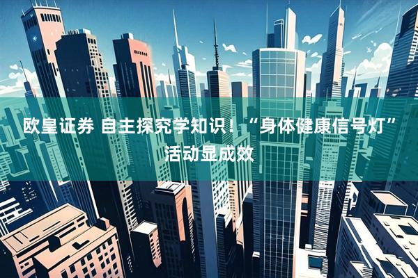 欧皇证券 自主探究学知识！“身体健康信号灯”活动显成效