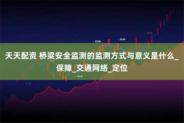 天天配资 桥梁安全监测的监测方式与意义是什么_保障_交通网络_定位