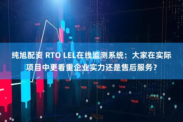 纯旭配资 RTO LEL在线监测系统：大家在实际项目中更看重企业实力还是售后服务？