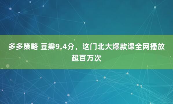 多多策略 豆瓣9.4分，这门北大爆款课全网播放超百万次