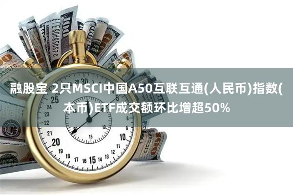 融股宝 2只MSCI中国A50互联互通(人民币)指数(本币)ETF成交额环比增超50%