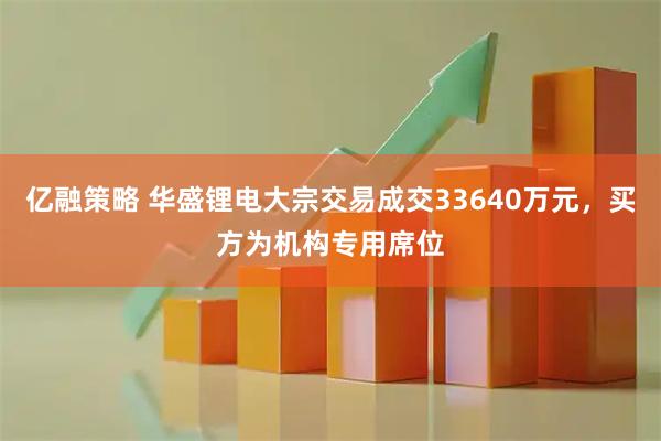 亿融策略 华盛锂电大宗交易成交33640万元，买方为机构专用席位