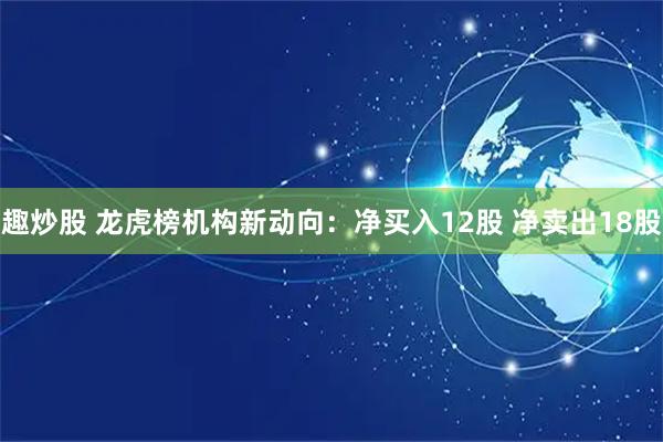 趣炒股 龙虎榜机构新动向：净买入12股 净卖出18股