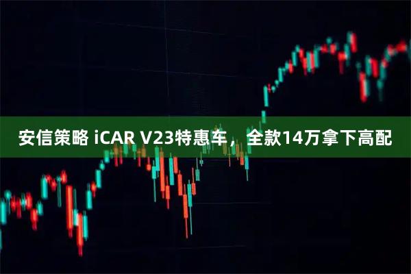 安信策略 iCAR V23特惠车，全款14万拿下高配