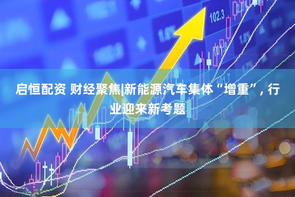 启恒配资 财经聚焦|新能源汽车集体“增重”, 行业迎来新考题