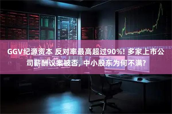 GGV纪源资本 反对率最高超过90%! 多家上市公司薪酬议案被否, 中小股东为何不满?