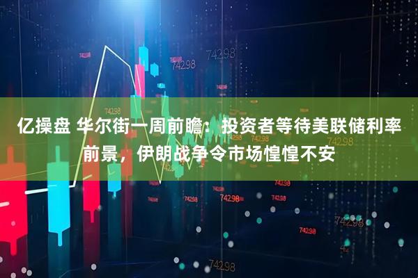 亿操盘 华尔街一周前瞻：投资者等待美联储利率前景，伊朗战争令市场惶惶不安