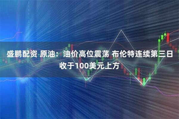 盛鹏配资 原油：油价高位震荡 布伦特连续第三日收于100美元上方