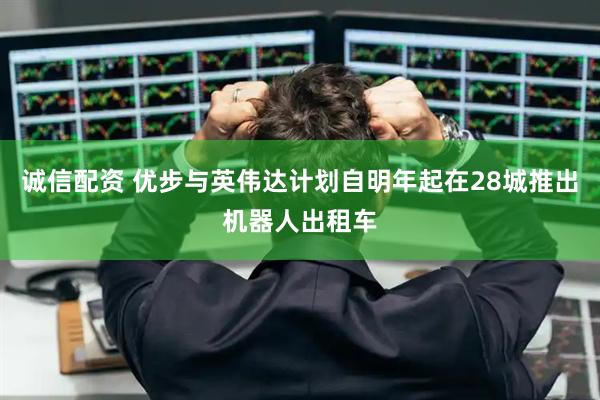 诚信配资 优步与英伟达计划自明年起在28城推出机器人出租车