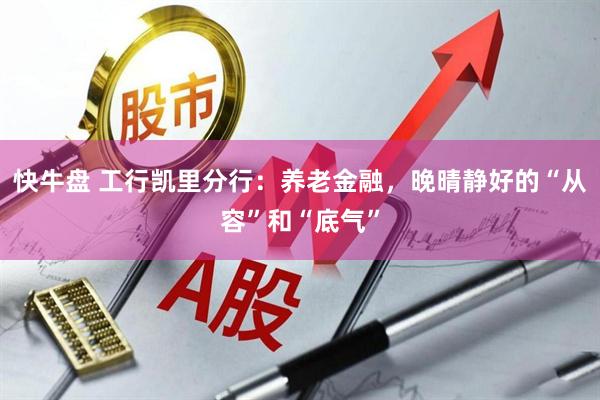 快牛盘 工行凯里分行：养老金融，晚晴静好的“从容”和“底气”