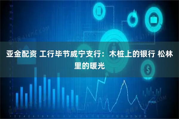 亚金配资 工行毕节威宁支行：木桩上的银行 松林里的暖光
