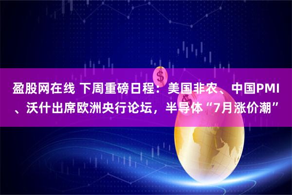 盈股网在线 下周重磅日程：美国非农、中国PMI、沃什出席欧洲央行论坛，半导体“7月涨价潮”