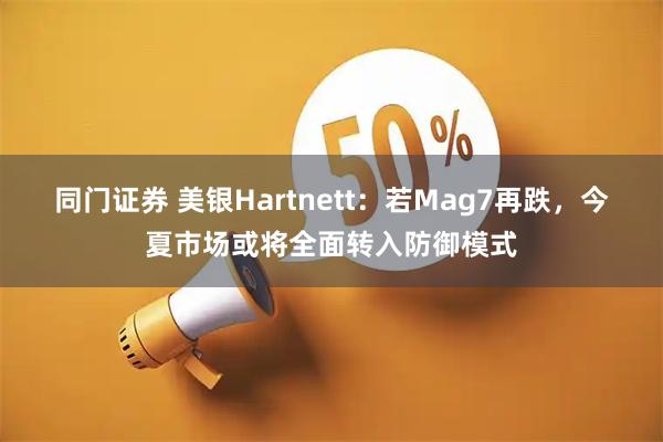 同门证券 美银Hartnett：若Mag7再跌，今夏市场或将全面转入防御模式