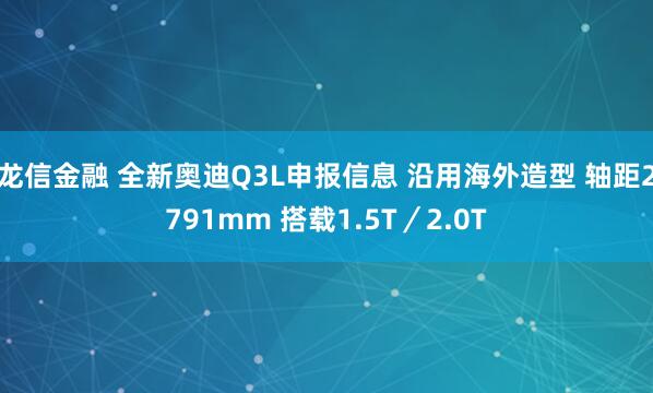 龙信金融 全新奥迪Q3L申报信息 沿用海外造型 轴距2791mm 搭载1.5T／2.0T