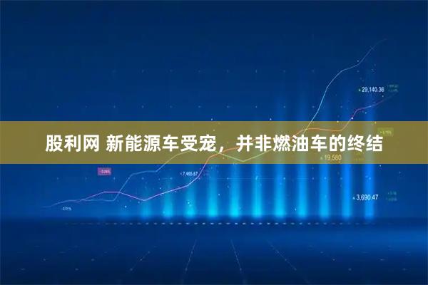 股利网 新能源车受宠，并非燃油车的终结