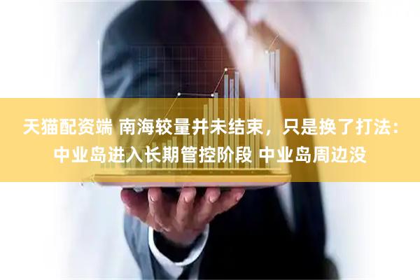 天猫配资端 南海较量并未结束，只是换了打法：中业岛进入长期管控阶段 中业岛周边没