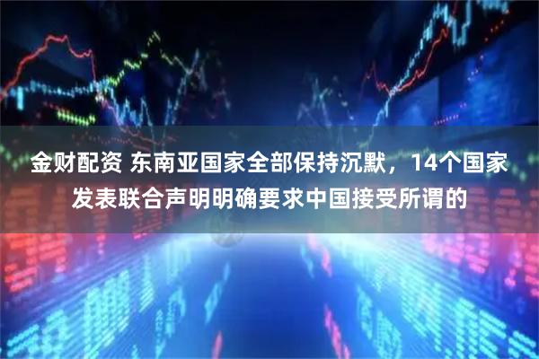 金财配资 东南亚国家全部保持沉默,14个国家发表联合声明明确要求中国接受所谓的