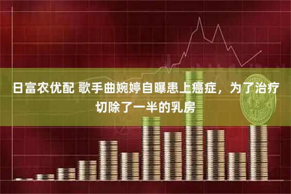 日富农优配 歌手曲婉婷自曝患上癌症，为了治疗切除了一半的乳房
