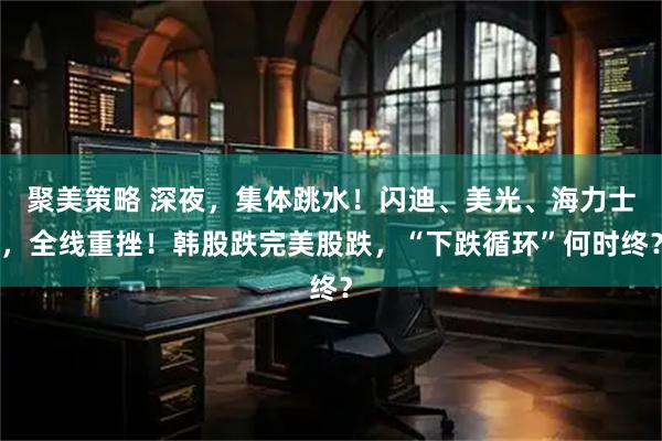 聚美策略 深夜，集体跳水！闪迪、美光、海力士，全线重挫！韩股跌完美股跌，“下跌循环”何时终？