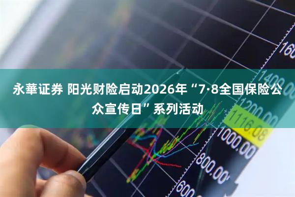永華证券 阳光财险启动2026年“7·8全国保险公众宣传日”系列活动