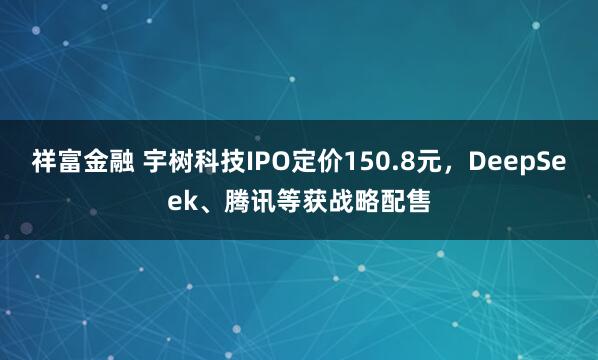 祥富金融 宇树科技IPO定价150.8元,DeepSeek、腾讯等获战略配售