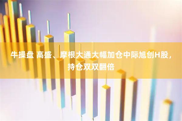 牛操盘 高盛、摩根大通大幅加仓中际旭创H股，持仓双双翻倍