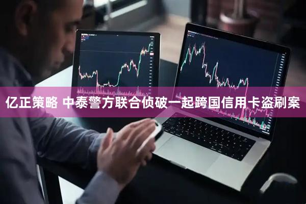 亿正策略 中泰警方联合侦破一起跨国信用卡盗刷案