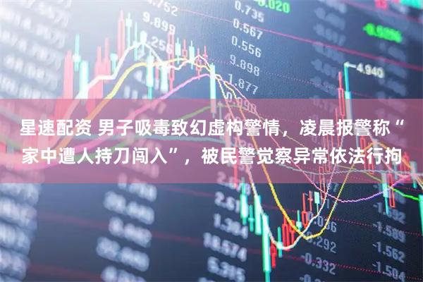 星速配资 男子吸毒致幻虚构警情，凌晨报警称“家中遭人持刀闯入”，被民警觉察异常依法行拘