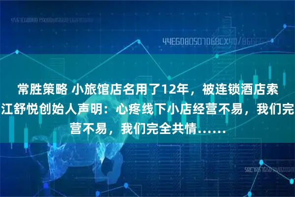 常胜策略 小旅馆店名用了12年，被连锁酒店索赔10万，浙江舒悦创始人声明：心疼线下小店经营不易，我们完全共情……