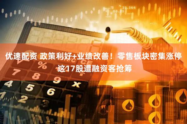优速配资 政策利好+业绩改善！零售板块密集涨停 这17股遭融资客抢筹