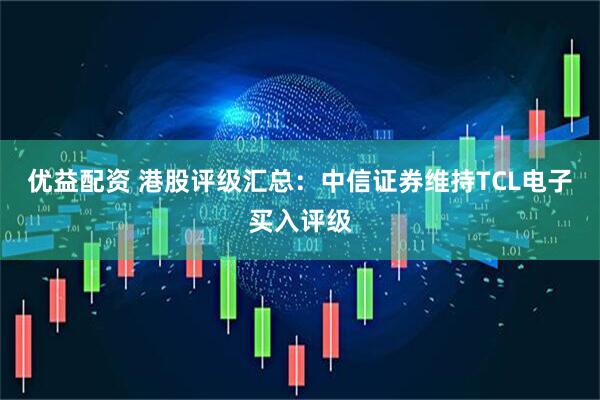优益配资 港股评级汇总：中信证券维持TCL电子买入评级