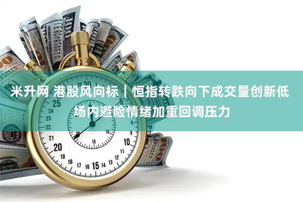 米升网 港股风向标｜恒指转跌向下成交量创新低 场内避险情绪加重回调压力