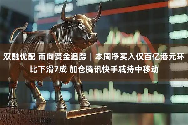 双融优配 南向资金追踪｜本周净买入仅百亿港元环比下滑7成 加仓腾讯快手减持中移动