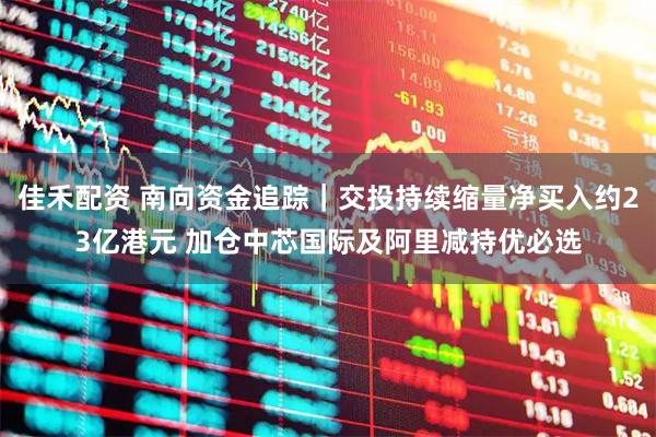 佳禾配资 南向资金追踪｜交投持续缩量净买入约23亿港元 加仓中芯国际及阿里减持优必选